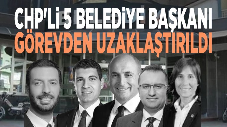 CHP'li 5 Belediye Başkanı Görevden Alındı: Soruşturmalar Derinleşiyor
