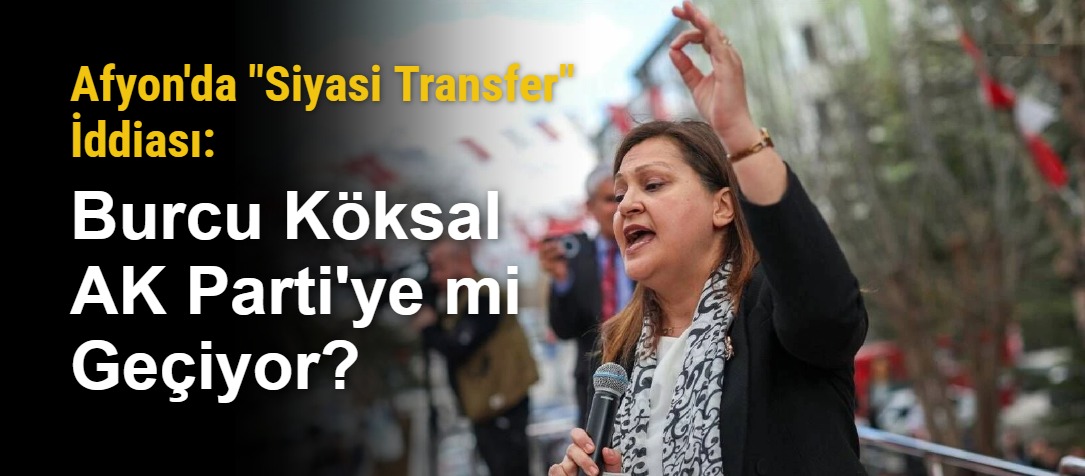 Afyon'da "Siyasi Transfer" İddiası: Burcu Köksal AK Parti'ye mi Geçiyor?