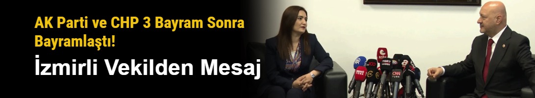 AK Parti ve CHP 3 Bayram Sonra Bayramlaştı! İzmirli Vekilden Mesaj
