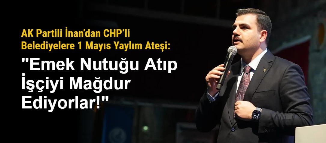 AK Partili İnan’dan CHP’li Belediyelere 1 Mayıs Yaylım Ateşi: "Emek Nutuğu Atıp İşçiyi Mağdur Ediyorlar!"
