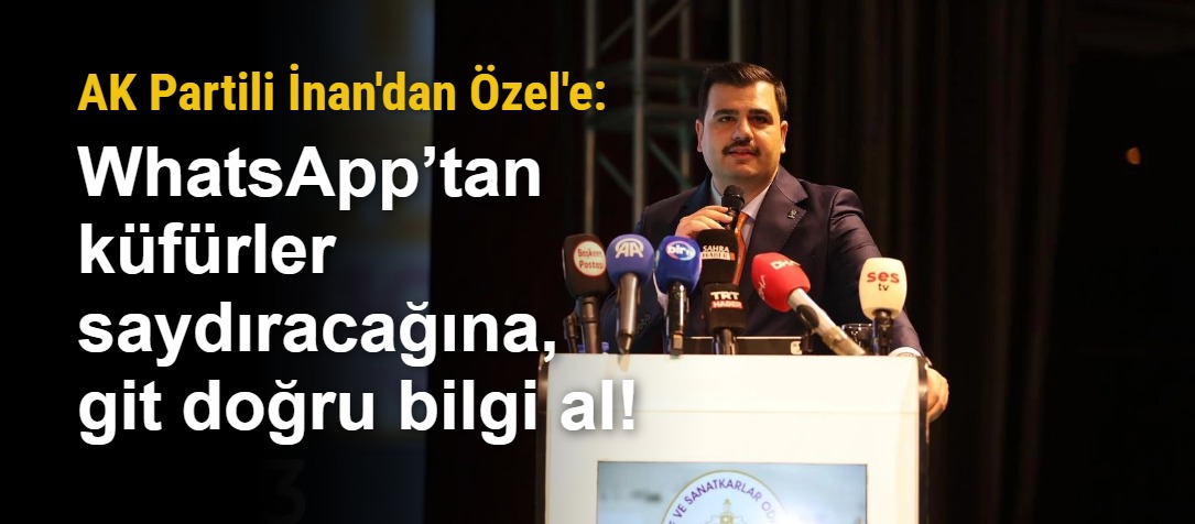 AK Partili İnan'dan Özel'e: WhatsApp’tan küfürler saydıracağına, git doğru bilgi al!