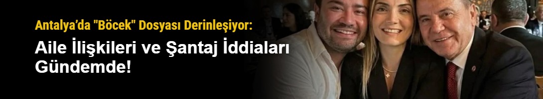 Antalya’da "Böcek" Dosyası Derinleşiyor: Aile İlişkileri ve Şantaj İddiaları Gündemde!