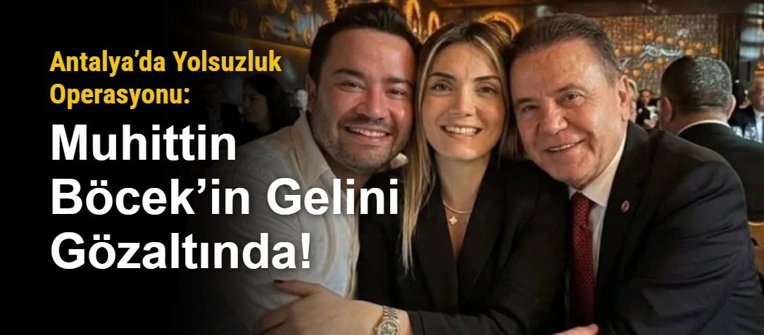 Antalya’da Yolsuzluk Operasyonu: Muhittin Böcek’in Gelini Gözaltında!