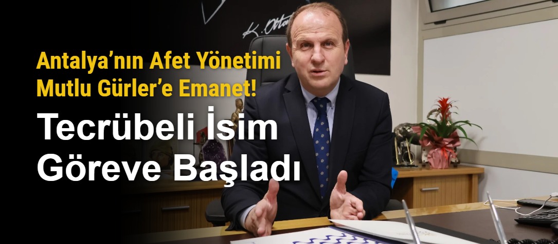 Antalya’nın Afet Yönetimi Mutlu Gürler’e Emanet! Tecrübeli İsim Göreve Başladı