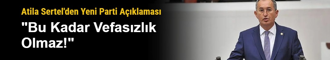 Atila Sertel'den Yeni Parti Açıklaması: "Bu Kadar Vefasızlık Olmaz!"