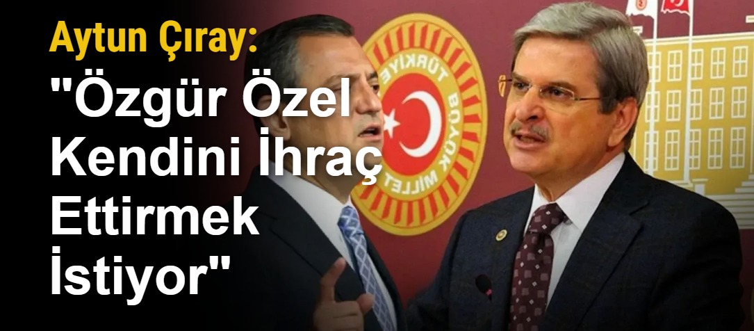 Aytun Çıray: "Özgür Özel Kendini İhraç Ettirmek İstiyor"
