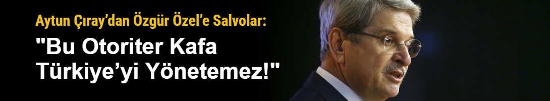 Aytun Çıray’dan Özgür Özel’e Salvolar: "Bu Otoriter Kafa Türkiye’yi Yönetemez!"