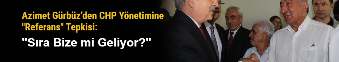 Azimet Gürbüz’den CHP Yönetimine "Referans" Tepkisi: "Sıra Bize mi Geliyor?"
