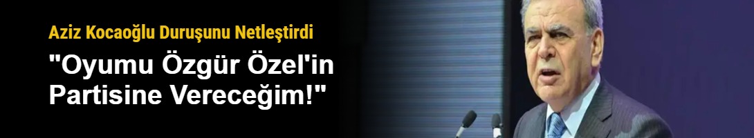 Aziz Kocaoğlu Duruşunu Netleştirdi: "Oyumu Özgür Özel'in Partisine Vereceğim!"