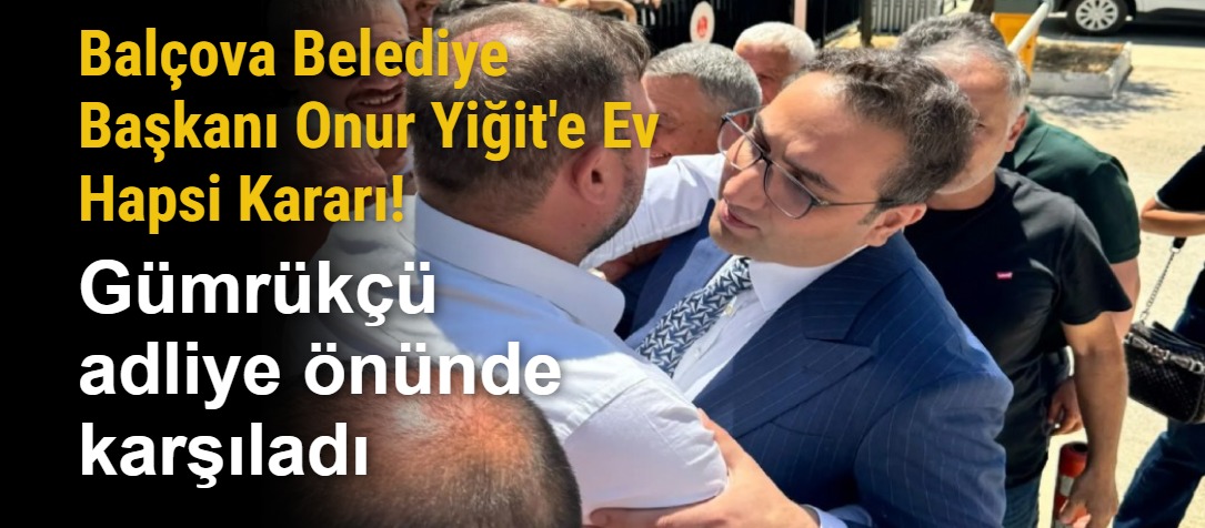 Balçova Belediye Başkanı Onur Yiğit'e Ev Hapsi Kararı! Gümrükçü adliye önünde karşıladı