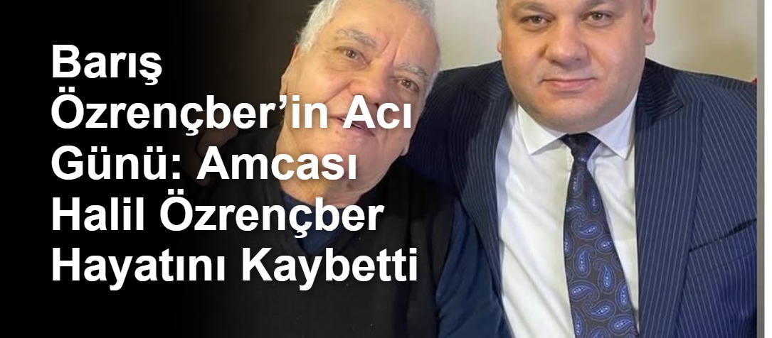 Barış Özrençber’in Acı Günü: Amcası Halil Özrençber Hayatını Kaybetti