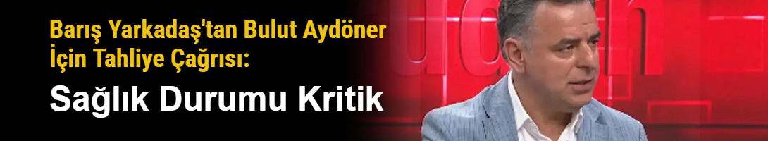 Barış Yarkadaş'tan Bulut Aydöner İçin Tahliye Çağrısı: Sağlık Durumu Kritik