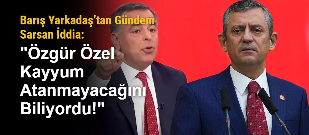 Barış Yarkadaş’tan Gündem Sarsan İddia: "Özgür Özel Kayyum Atanmayacağını Biliyordu!"