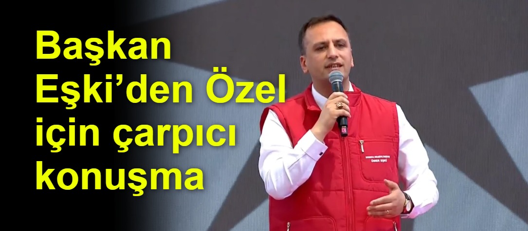 Başkan Eşki’den Özel için çarpıcı konuşma
