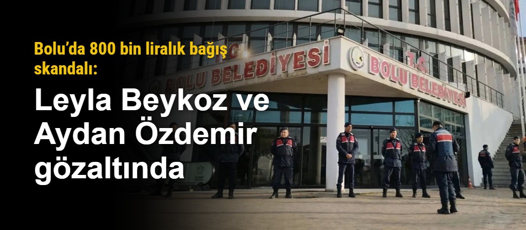 Bolu’da 800 bin liralık bağış skandalı: Leyla Beykoz ve Aydan Özdemir gözaltında