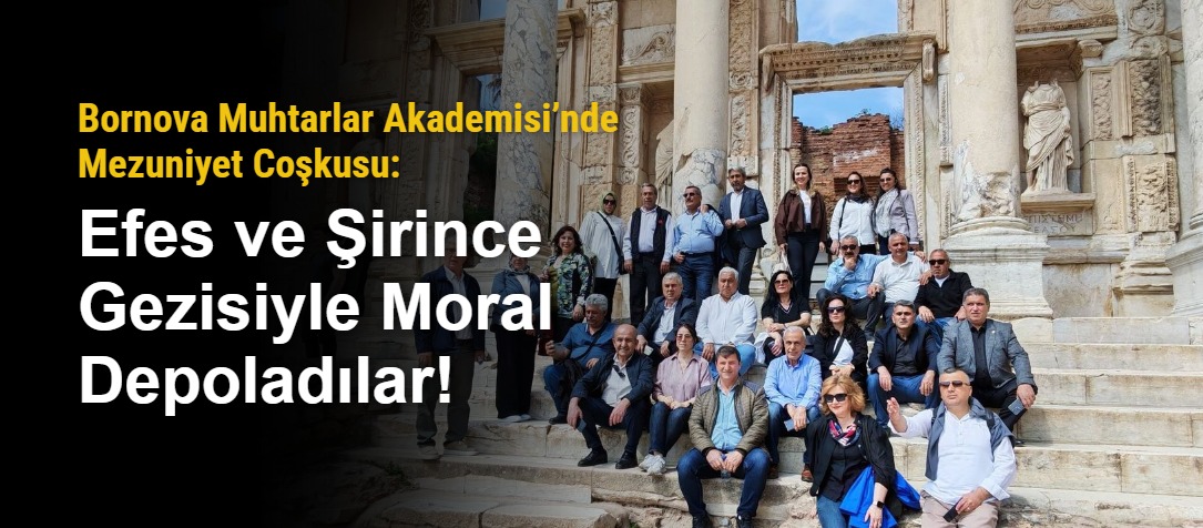 Bornova Muhtarlar Akademisi’nde Mezuniyet Coşkusu: Efes ve Şirince Gezisiyle Moral Depoladılar!