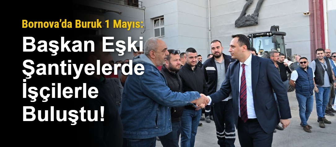 Bornova’da Buruk 1 Mayıs: Başkan Eşki Şantiyelerde İşçilerle Buluştu!