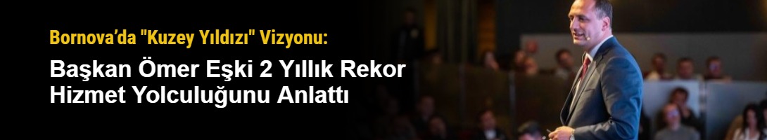 Bornova’da "Kuzey Yıldızı" Vizyonu: Başkan Ömer Eşki 2 Yıllık Rekor Hizmet Yolculuğunu Anlattı
