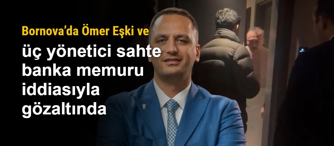 Bornova’da Ömer Eşki ve üç yönetici sahte banka memuru iddiasıyla gözaltında