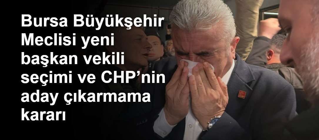 Bursa Büyükşehir Meclisi yeni başkan vekili seçimi ve CHP’nin aday çıkarmama kararı