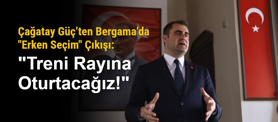 Çağatay Güç’ten Bergama’da "Erken Seçim" Çıkışı: "Treni Rayına Oturtacağız!"