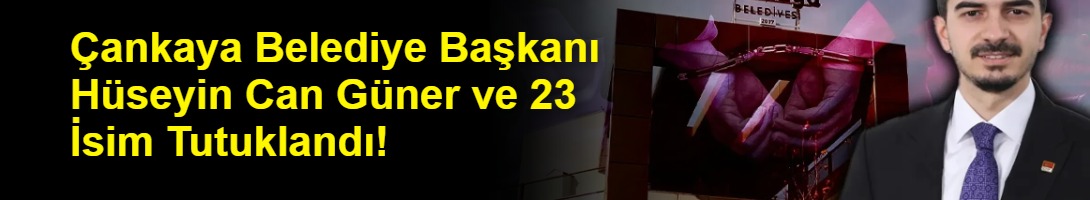 Çankaya Belediye Başkanı Hüseyin Can Güner ve 23 İsim Tutuklandı!
