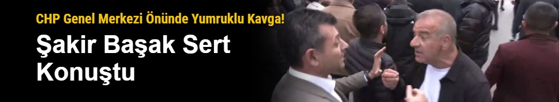 CHP Genel Merkezi Önünde Yumruklu Kavga! Şakir Başak Sert Konuştu