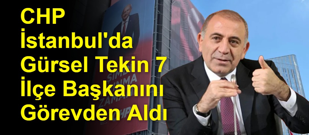 CHP İstanbul'da Gürsel Tekin 7 İlçe Başkanını Görevden Aldı
