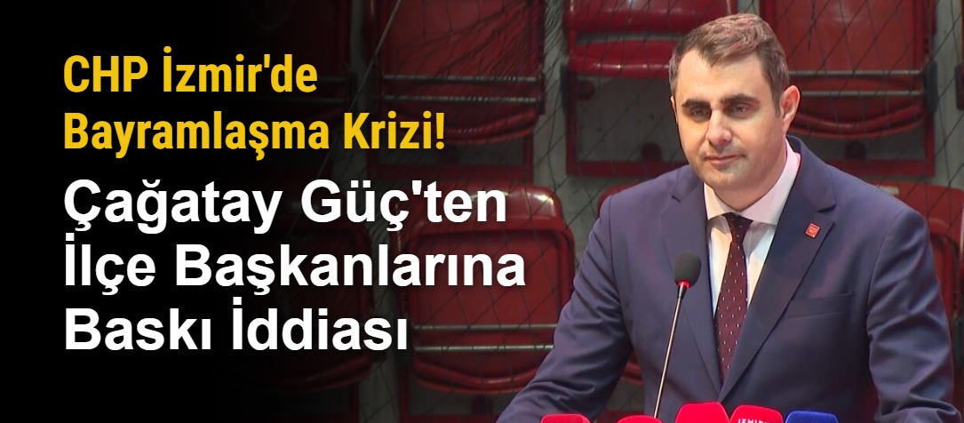 CHP İzmir'de Bayramlaşma Krizi! Çağatay Güç'ten İlçe Başkanlarına Baskı İddiası