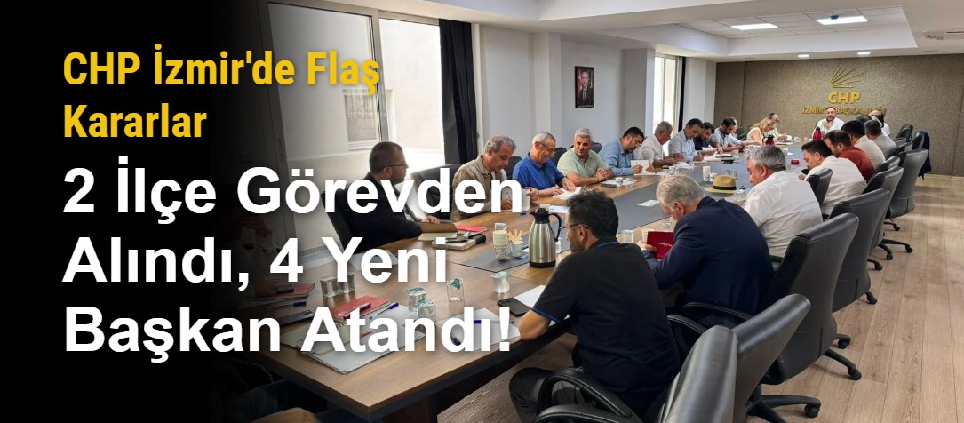 CHP İzmir'de Flaş Kararlar: 2 İlçe Görevden Alındı, 4 Yeni Başkan Atandı!