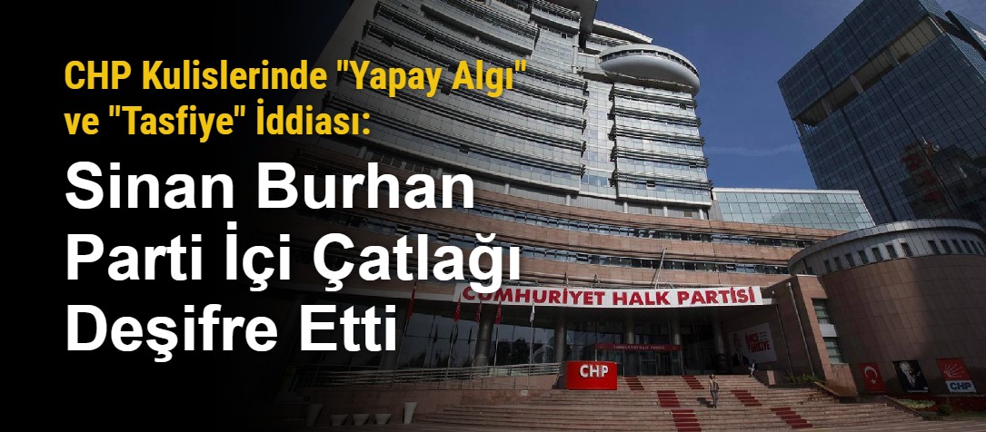 CHP Kulislerinde "Yapay Algı" ve "Tasfiye" İddiası: Sinan Burhan Parti İçi Çatlağı Deşifre Etti