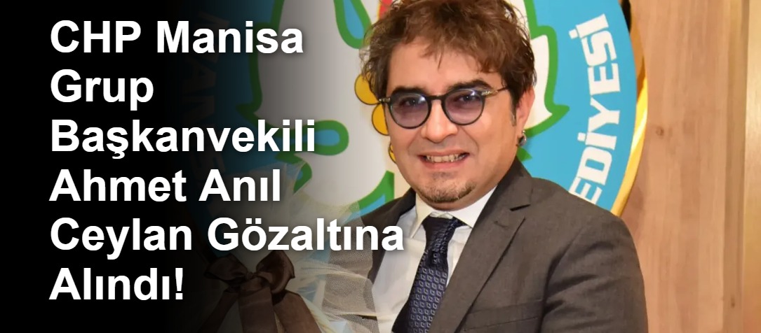 CHP Manisa Grup Başkanvekili Ahmet Anıl Ceylan Gözaltına Alındı!