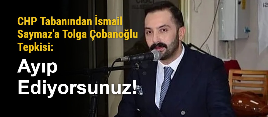CHP Tabanından İsmail Saymaz'a Tolga Çobanoğlu Tepkisi: Ayıp Ediyorsunuz!