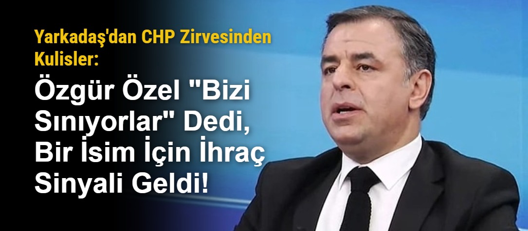 Yarkadaş'dan CHP Zirvesinden Kulisler: Özgür Özel "Bizi Sınıyorlar" Dedi, Bir İsim İçin İhraç Sinyali Geldi!