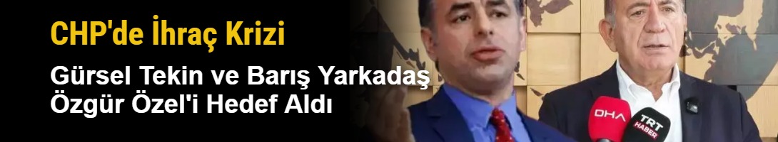CHP'de İhraç Krizi: Gürsel Tekin ve Barış Yarkadaş Özgür Özel'i Hedef Aldı