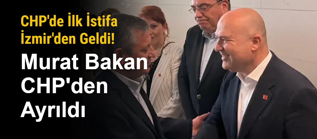 CHP'de İlk İstifa İzmir'den Geldi! Murat Bakan CHP'den Ayrıldı