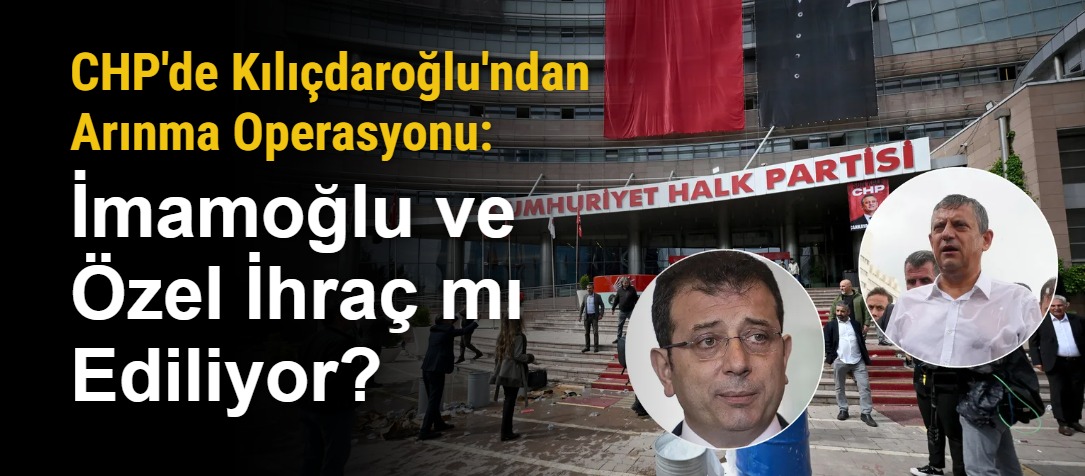 CHP'de Kılıçdaroğlu'ndan Arınma Operasyonu: İmamoğlu ve Özel İhraç mı Ediliyor?