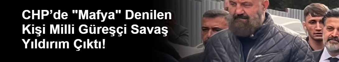 CHP’de "Mafya" Denilen Kişi Milli Güreşçi Savaş Yıldırım Çıktı!