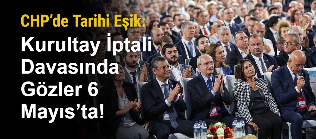 CHP’de Tarihi Eşik: Kurultay İptali Davasında Gözler 6 Mayıs’ta!