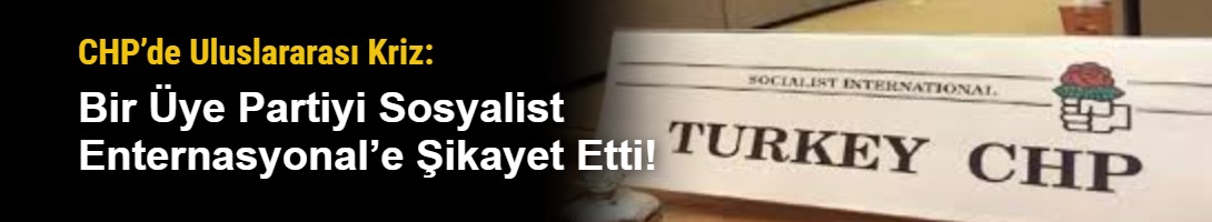CHP’de Uluslararası Kriz: Bir Üye Partiyi Sosyalist Enternasyonal’e Şikayet Etti!