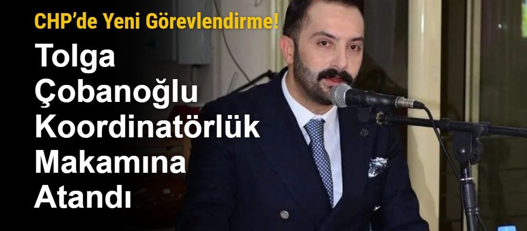 CHP’de Yeni Görevlendirme! Tolga Çobanoğlu Koordinatörlük Makamına Atandı