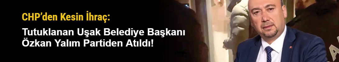 CHP’den Kesin İhraç: Tutuklanan Uşak Belediye Başkanı Özkan Yalım Partiden Atıldı!
