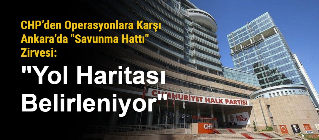 CHP’den Operasyonlara Karşı Ankara’da "Savunma Hattı" Zirvesi: "Yol Haritası Belirleniyor"