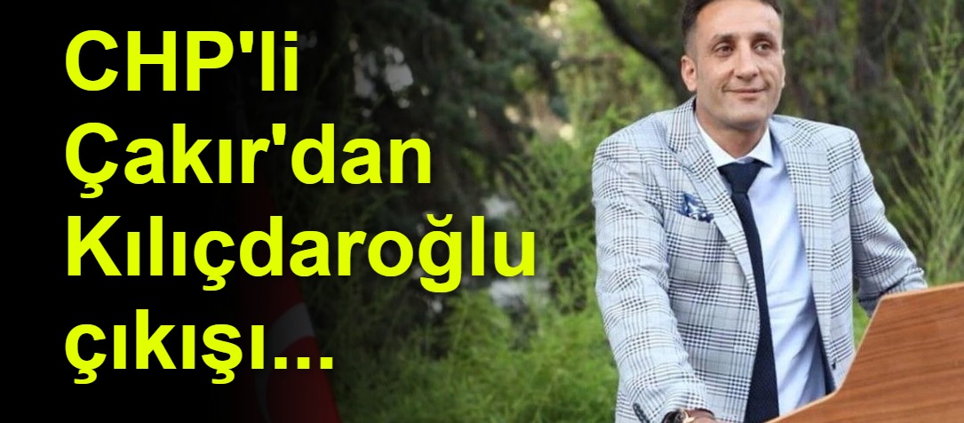 CHP'li Çakır'dan Kılıçdaroğlu çıkışı...