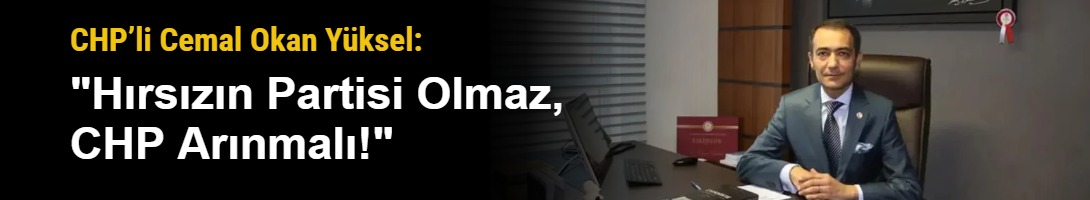 CHP’li Cemal Okan Yüksel: "Hırsızın Partisi Olmaz, CHP Arınmalı!"
