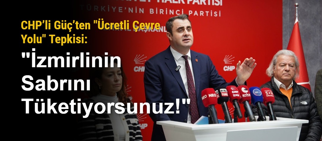 CHP’li Güç’ten "Ücretli Çevre Yolu" Tepkisi: "İzmirlinin Sabrını Tüketiyorsunuz!"