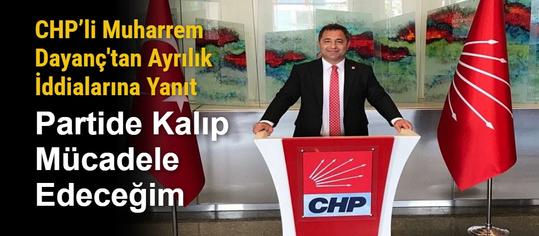 CHP’li Muharrem Dayanç'tan Ayrılık İddialarına Yanıt: Partide Kalıp Mücadele Edeceğim
