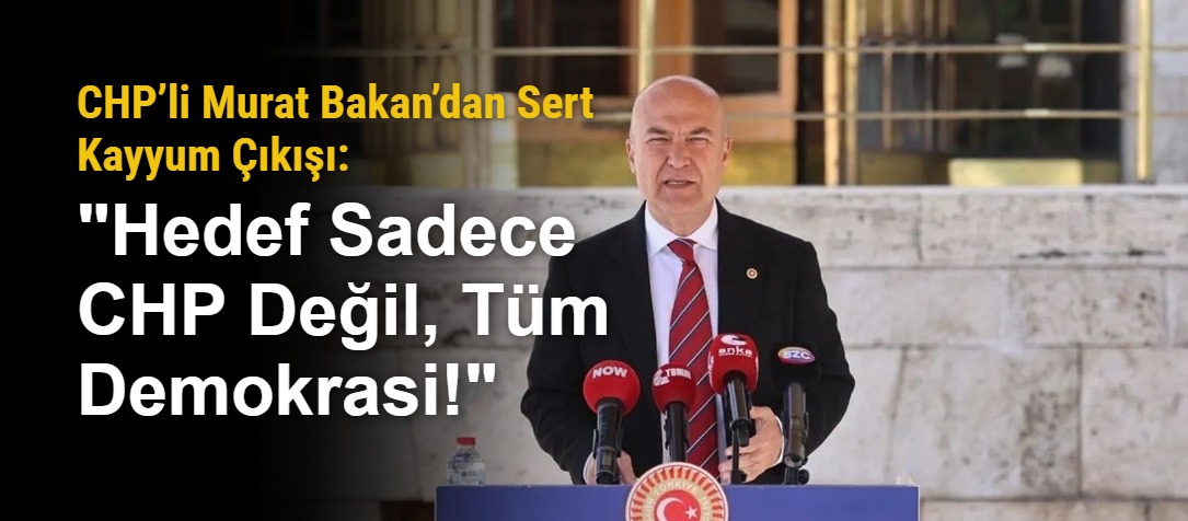 CHP’li Murat Bakan’dan Sert Kayyum Çıkışı: "Hedef Sadece CHP Değil, Tüm Demokrasi!"
