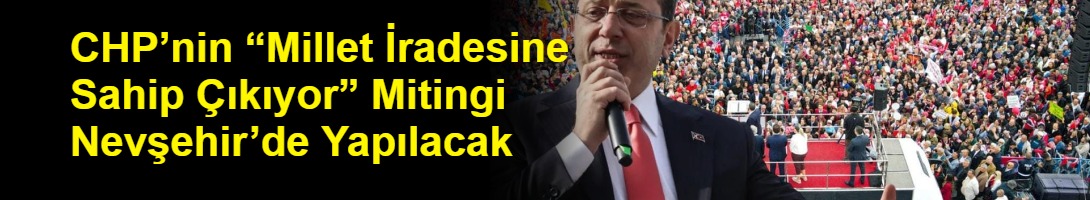 CHP’nin “Millet İradesine Sahip Çıkıyor” Mitingi Nevşehir’de Yapılacak