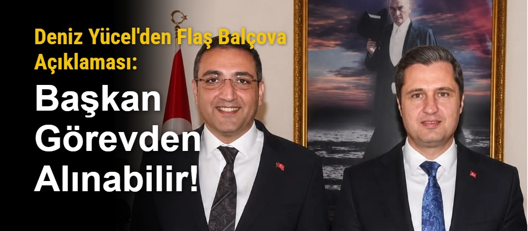 Deniz Yücel'den Flaş Balçova Açıklaması: Başkan Görevden Alınabilir!